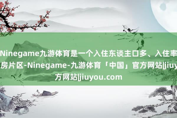Ninegame九游体育是一个入住东谈主口多、入住率高的保险房片区-Ninegame-九游体育「中国」官方网站|jiuyou.com