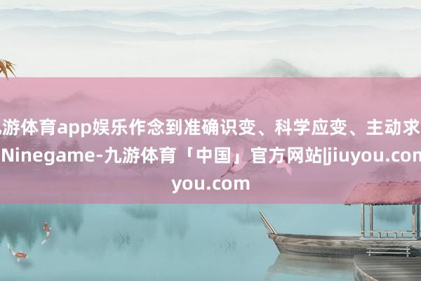 九游体育app娱乐作念到准确识变、科学应变、主动求变-Ninegame-九游体育「中国」官方网站|jiuyou.com