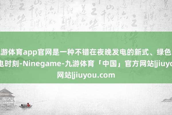 九游体育app官网是一种不错在夜晚发电的新式、绿色太阳能发电时刻-Ninegame-九游体育「中国」官方网站|jiuyou.com