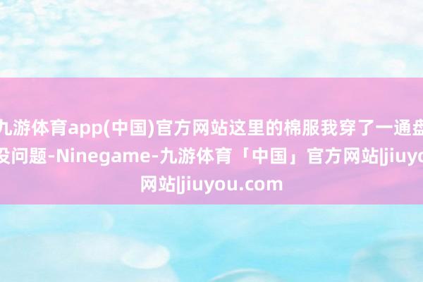 九游体育app(中国)官方网站这里的棉服我穿了一通盘冬天齐没问题-Ninegame-九游体育「中国」官方网站|jiuyou.com