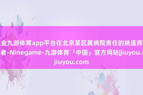 现金九游体育app平台在北京某区属病院责任的姚医师告诉记者-Ninegame-九游体育「中国」官方网站|jiuyou.com