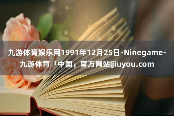 九游体育娱乐网1991年12月25日-Ninegame-九游体育「中国」官方网站|jiuyou.com
