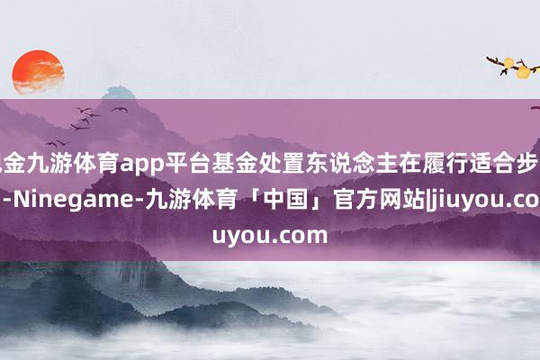 现金九游体育app平台基金处置东说念主在履行适合步伐后-Ninegame-九游体育「中国」官方网站|jiuyou.com