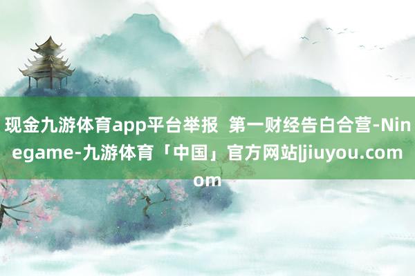现金九游体育app平台举报  第一财经告白合营-Ninegame-九游体育「中国」官方网站|jiuyou.com