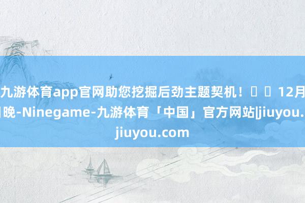 九游体育app官网助您挖掘后劲主题契机！		　　12月31日晚-Ninegame-九游体育「中国」官方网站|jiuyou.com