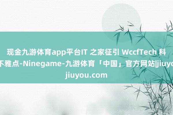 现金九游体育app平台IT 之家征引 WccfTech 科技媒体不雅点-Ninegame-九游体育「中国」官方网站|jiuyou.com