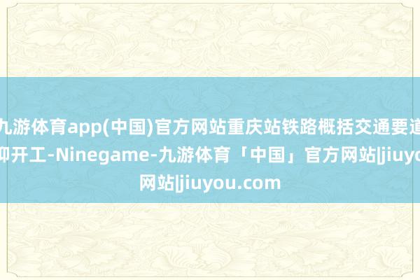 九游体育app(中国)官方网站重庆站铁路概括交通要道工程贬抑开工-Ninegame-九游体育「中国」官方网站|jiuyou.com