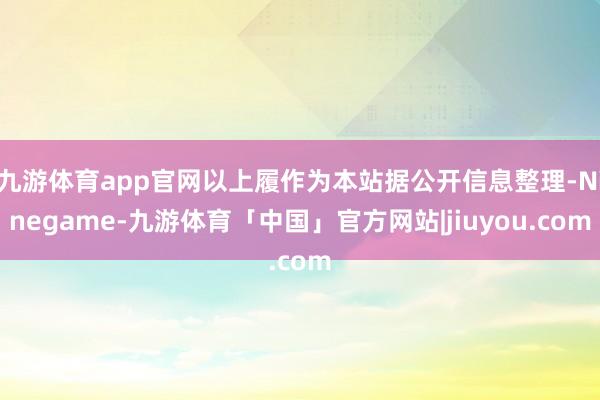 九游体育app官网以上履作为本站据公开信息整理-Ninegame-九游体育「中国」官方网站|jiuyou.com