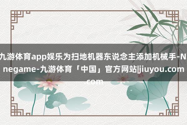 九游体育app娱乐为扫地机器东说念主添加机械手-Ninegame-九游体育「中国」官方网站|jiuyou.com