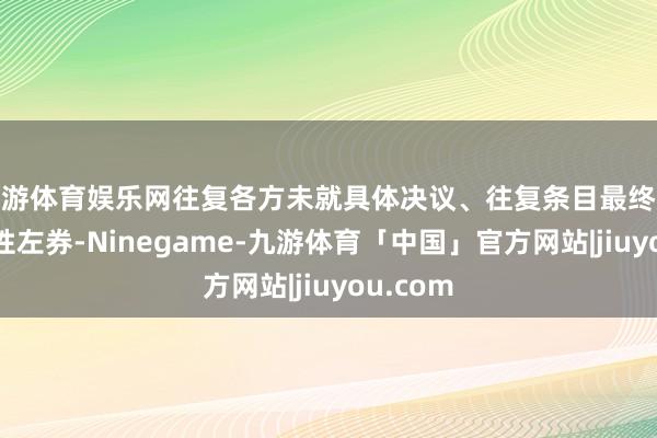九游体育娱乐网往复各方未就具体决议、往复条目最终杀青本色性左券-Ninegame-九游体育「中国」官方网站|jiuyou.com