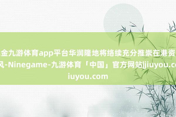 现金九游体育app平台华润隆地将络续充分推崇在港资源上风-Ninegame-九游体育「中国」官方网站|jiuyou.com