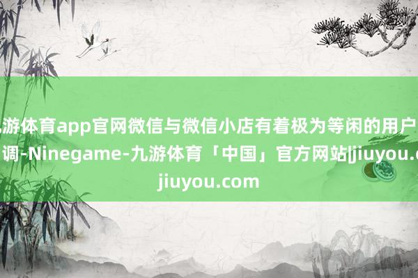 九游体育app官网微信与微信小店有着极为等闲的用户聚首才调-Ninegame-九游体育「中国」官方网站|jiuyou.com
