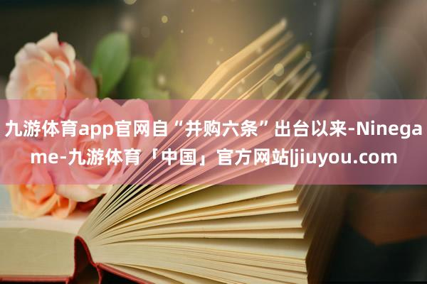 九游体育app官网自“并购六条”出台以来-Ninegame-九游体育「中国」官方网站|jiuyou.com