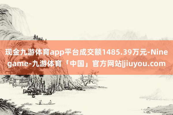 现金九游体育app平台成交额1485.39万元-Ninegame-九游体育「中国」官方网站|jiuyou.com