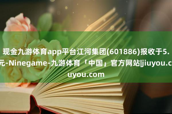 现金九游体育app平台江河集团(601886)报收于5.02元-Ninegame-九游体育「中国」官方网站|jiuyou.com