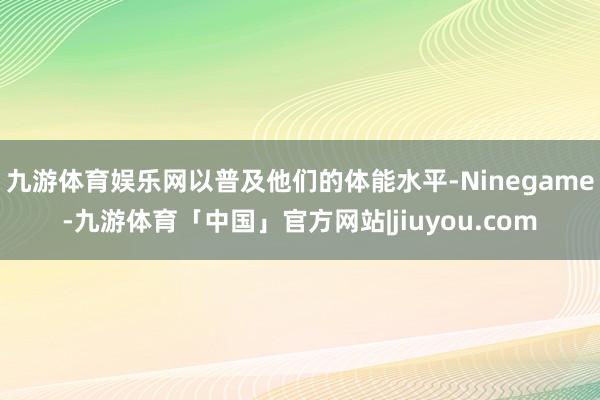 九游体育娱乐网以普及他们的体能水平-Ninegame-九游体育「中国」官方网站|jiuyou.com