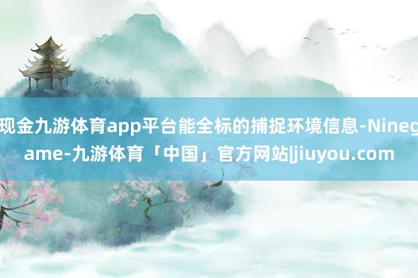 现金九游体育app平台能全标的捕捉环境信息-Ninegame-九游体育「中国」官方网站|jiuyou.com