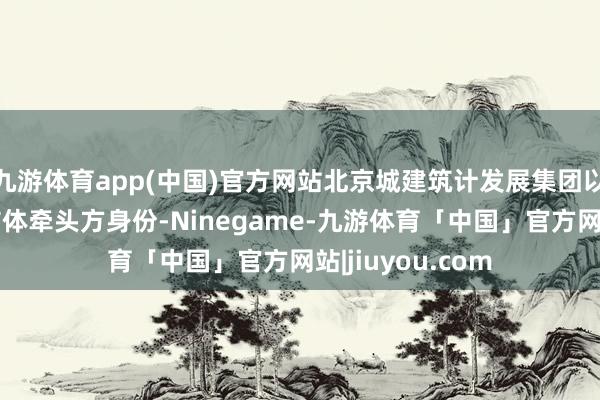 九游体育app(中国)官方网站北京城建筑计发展集团以零丁投标或联结体牵头方身份-Ninegame-九游体育「中国」官方网站|jiuyou.com