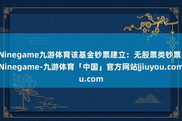 Ninegame九游体育该基金钞票建立:无股票类钞票-Ninegame-九游体育「中国」官方网站|jiuyou.com