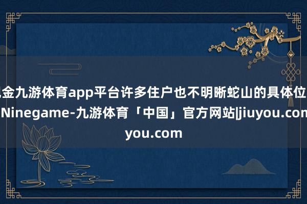 现金九游体育app平台许多住户也不明晰蛇山的具体位置-Ninegame-九游体育「中国」官方网站|jiuyou.com