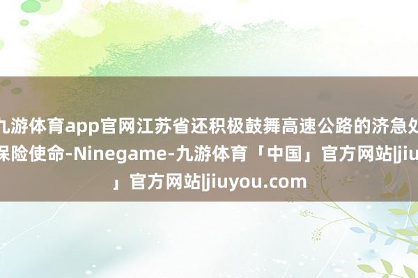 九游体育app官网江苏省还积极鼓舞高速公路的济急处罚和安全保险使命-Ninegame-九游体育「中国」官方网站|jiuyou.com