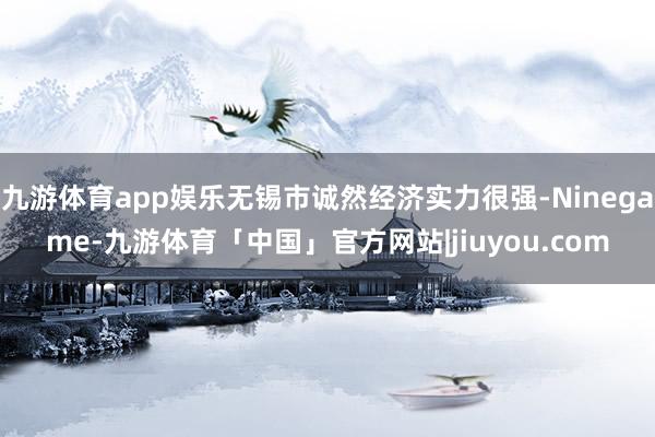 九游体育app娱乐无锡市诚然经济实力很强-Ninegame-九游体育「中国」官方网站|jiuyou.com