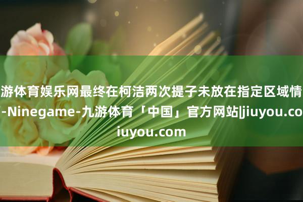 九游体育娱乐网最终在柯洁两次提子未放在指定区域情况下-Ninegame-九游体育「中国」官方网站|jiuyou.com