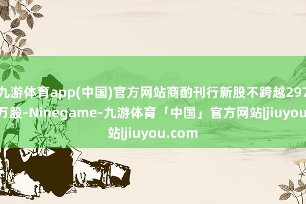九游体育app(中国)官方网站商酌刊行新股不跨越2977.17万股-Ninegame-九游体育「中国」官方网站|jiuyou.com