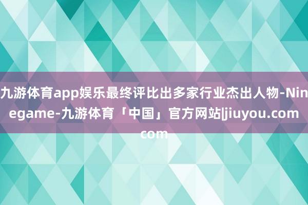 九游体育app娱乐最终评比出多家行业杰出人物-Ninegame-九游体育「中国」官方网站|jiuyou.com