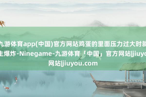 九游体育app(中国)官方网站鸡蛋的里面压力过大时就可能发生爆炸-Ninegame-九游体育「中国」官方网站|jiuyou.com