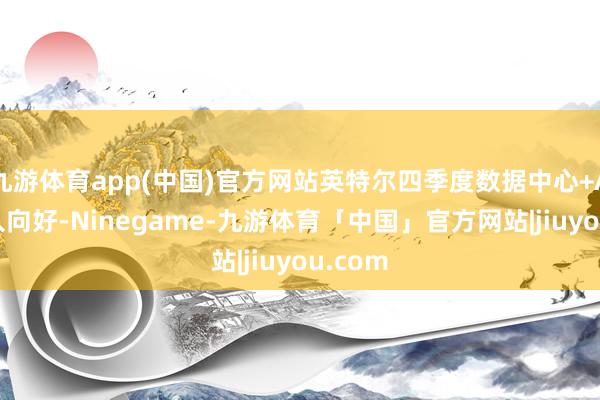 九游体育app(中国)官方网站英特尔四季度数据中心+AI等收入向好-Ninegame-九游体育「中国」官方网站|jiuyou.com