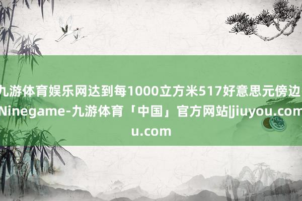 九游体育娱乐网达到每1000立方米517好意思元傍边-Ninegame-九游体育「中国」官方网站|jiuyou.com
