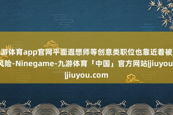 九游体育app官网平面遐想师等创意类职位也靠近着被替代的风险-Ninegame-九游体育「中国」官方网站|jiuyou.com