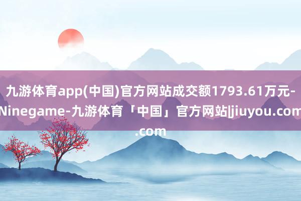 九游体育app(中国)官方网站成交额1793.61万元-Ninegame-九游体育「中国」官方网站|jiuyou.com