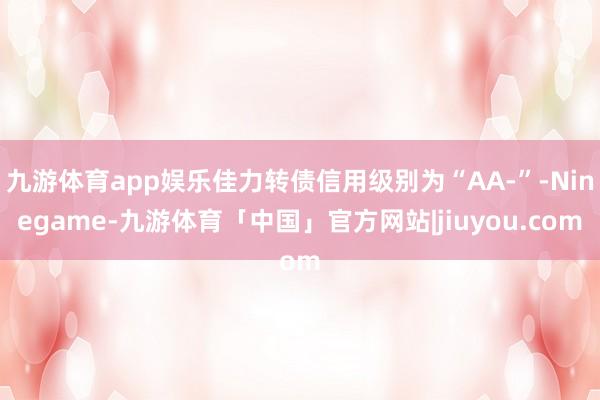 九游体育app娱乐佳力转债信用级别为“AA-”-Ninegame-九游体育「中国」官方网站|jiuyou.com