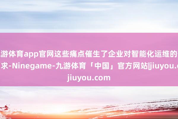 九游体育app官网这些痛点催生了企业对智能化运维的伏击需求-Ninegame-九游体育「中国」官方网站|jiuyou.com