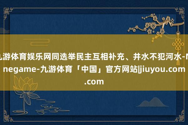九游体育娱乐网同选举民主互相补充、井水不犯河水-Ninegame-九游体育「中国」官方网站|jiuyou.com