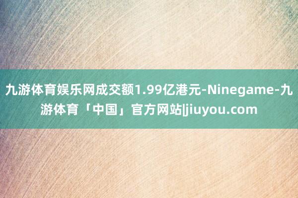 九游体育娱乐网成交额1.99亿港元-Ninegame-九游体育「中国」官方网站|jiuyou.com