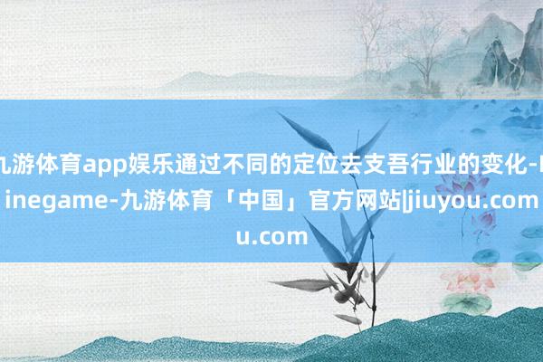 九游体育app娱乐通过不同的定位去支吾行业的变化-Ninegame-九游体育「中国」官方网站|jiuyou.com