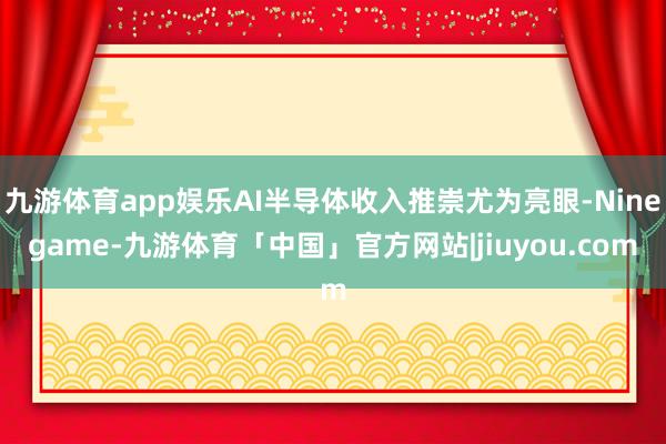 九游体育app娱乐AI半导体收入推崇尤为亮眼-Ninegame-九游体育「中国」官方网站|jiuyou.com