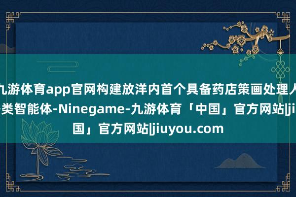 九游体育app官网构建放洋内首个具备药店策画处理人人想维的垂类智能体-Ninegame-九游体育「中国」官方网站|jiuyou.com