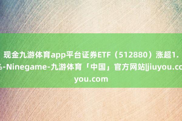 现金九游体育app平台证券ETF（512880）涨超1.2%-Ninegame-九游体育「中国」官方网站|jiuyou.com