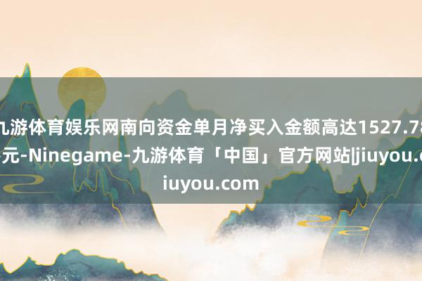 九游体育娱乐网南向资金单月净买入金额高达1527.78亿港元-Ninegame-九游体育「中国」官方网站|jiuyou.com