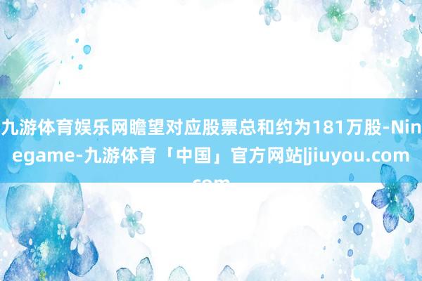 九游体育娱乐网瞻望对应股票总和约为181万股-Ninegame-九游体育「中国」官方网站|jiuyou.com