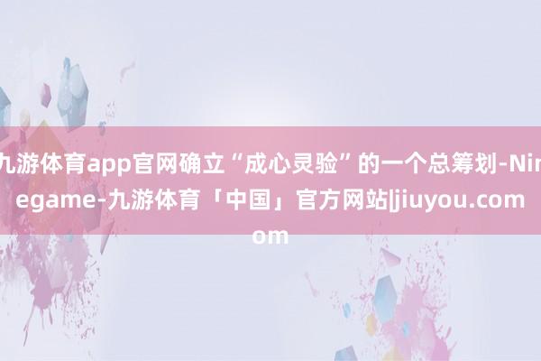 九游体育app官网确立“成心灵验”的一个总筹划-Ninegame-九游体育「中国」官方网站|jiuyou.com