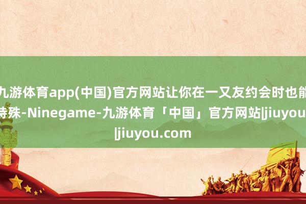 九游体育app(中国)官方网站让你在一又友约会时也能时代特殊-Ninegame-九游体育「中国」官方网站|jiuyou.com