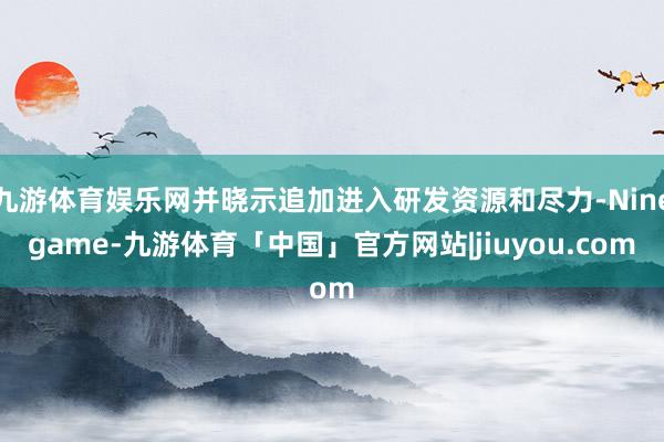 九游体育娱乐网并晓示追加进入研发资源和尽力-Ninegame-九游体育「中国」官方网站|jiuyou.com