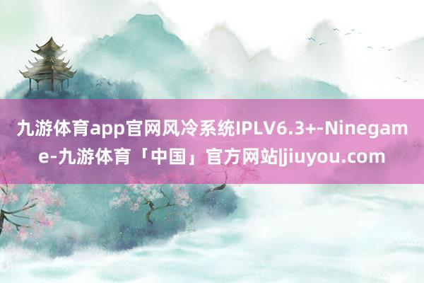 九游体育app官网风冷系统IPLV6.3+-Ninegame-九游体育「中国」官方网站|jiuyou.com