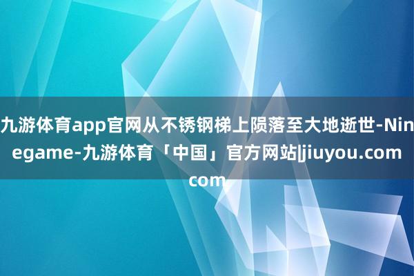 九游体育app官网从不锈钢梯上陨落至大地逝世-Ninegame-九游体育「中国」官方网站|jiuyou.com