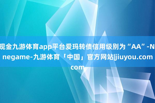 现金九游体育app平台爱玛转债信用级别为“AA”-Ninegame-九游体育「中国」官方网站|jiuyou.com